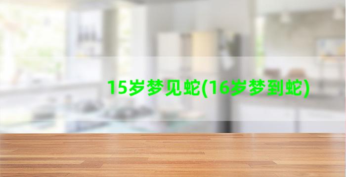 15岁梦见蛇(16岁梦到蛇)