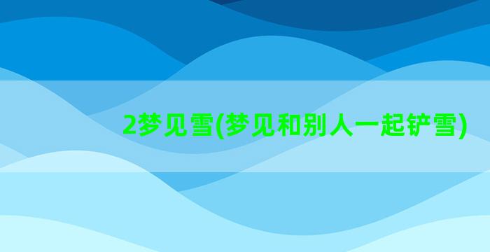 2梦见雪(梦见和别人一起铲雪)