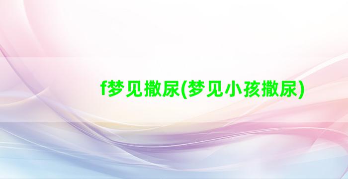 f梦见撒尿(梦见小孩撒尿)