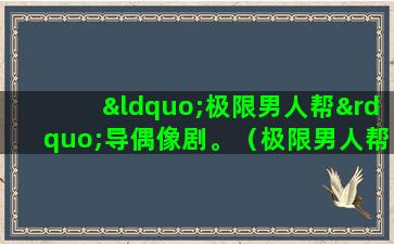 “极限男人帮”导偶像剧。（极限男人帮请了五位女嘉宾是哪一集）(极限男人帮导演严敏)