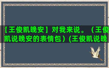 【王俊凯晚安】对我来说。（王俊凯说晚安的表情包）(王俊凯说晚安的表情包)