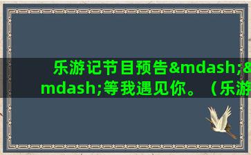 乐游记节目预告——等我遇见你。（乐游记音乐）