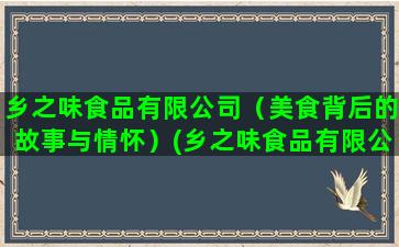 乡之味食品有限公司（美食背后的故事与情怀）(乡之味食品有限公司)