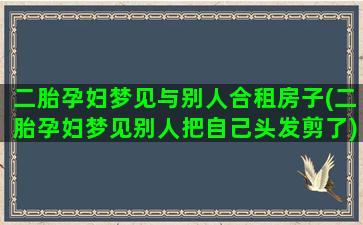 二胎孕妇梦见与别人合租房子(二胎孕妇梦见别人把自己头发剪了)