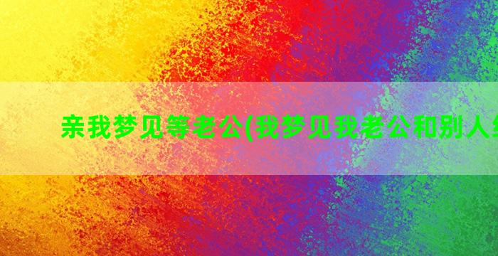 亲我梦见等老公(我梦见我老公和别人结婚了)