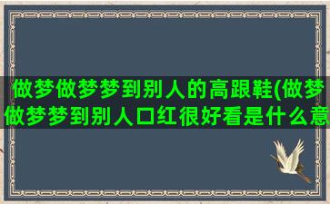 做梦做梦梦到别人的高跟鞋(做梦做梦梦到别人口红很好看是什么意思)