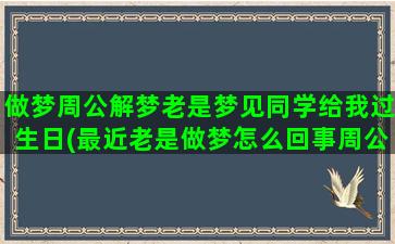 做梦周公解梦老是梦见同学给我过生日(最近老是做梦怎么回事周公解梦)