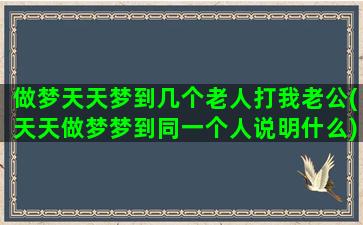 做梦天天梦到几个老人打我老公(天天做梦梦到同一个人说明什么)