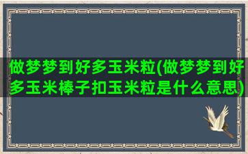 做梦梦到好多玉米粒(做梦梦到好多玉米棒子扣玉米粒是什么意思)