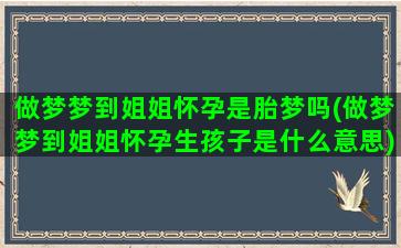 做梦梦到姐姐怀孕是胎梦吗(做梦梦到姐姐怀孕生孩子是什么意思)