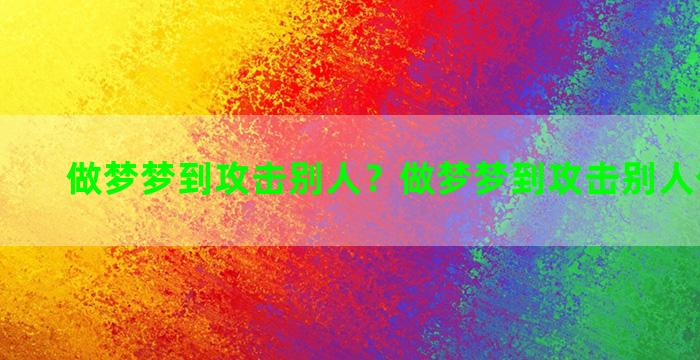 做梦梦到攻击别人？做梦梦到攻击别人什么意思