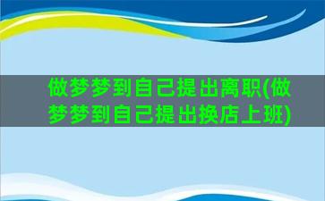 做梦梦到自己提出离职(做梦梦到自己提出换店上班)