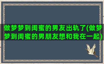 做梦梦到闺蜜的男友出轨了(做梦梦到闺蜜的男朋友想和我在一起)