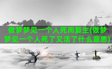 做梦梦见一个人死而复生(做梦梦见一个人死了又活了什么意思)