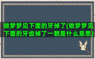 做梦梦见下面的牙掉了(做梦梦见下面的牙齿掉了一颗是什么意思)