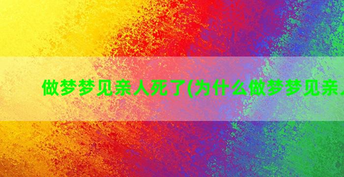 做梦梦见亲人死了(为什么做梦梦见亲人死了)