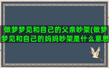 做梦梦见和自己的父亲吵架(做梦梦见和自己的妈妈吵架是什么意思)