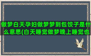 做梦白天孕妇做梦梦到包饺子是什么意思(白天睡觉做梦晚上睡觉也做梦)