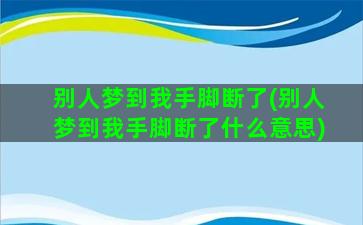 别人梦到我手脚断了(别人梦到我手脚断了什么意思)