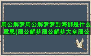 周公解梦周公解梦梦到海狮是什么意思(周公解梦周公解梦大全周公解梦大全查询周公解梦官网)