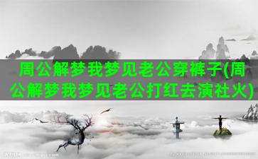 周公解梦我梦见老公穿裤子(周公解梦我梦见老公打红去演社火)