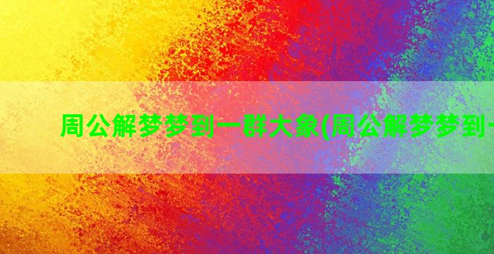 周公解梦梦到一群大象(周公解梦梦到一群猫)