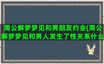 周公解梦梦见和男朋友约会(周公解梦梦见和男人发生了性关系什么意思)