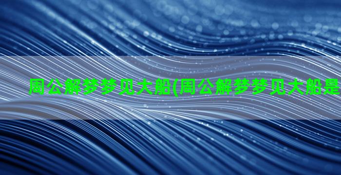 周公解梦梦见大船(周公解梦梦见大船是什么意思)