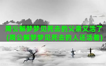 周公解梦梦见死去的父亲又活了(周公解梦梦见死去的人还活着)