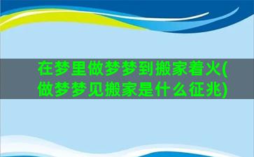 在梦里做梦梦到搬家着火(做梦梦见搬家是什么征兆)