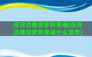 在河边睡觉梦到鬼魂(在河边睡觉梦到鬼魂什么意思)