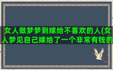 女人做梦梦到嫁给不喜欢的人(女人梦见自己嫁给了一个非常有钱的人)