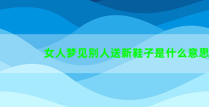 女人梦见别人送新鞋子是什么意思