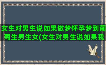 女生对男生说如果做梦怀孕梦到葡萄生男生女(女生对男生说如果我在你身边就好了是啥意思)