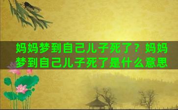 妈妈梦到自己儿子死了？妈妈梦到自己儿子死了是什么意思