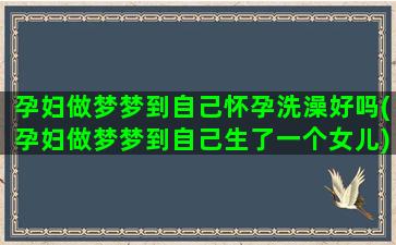 孕妇做梦梦到自己怀孕洗澡好吗(孕妇做梦梦到自己生了一个女儿)