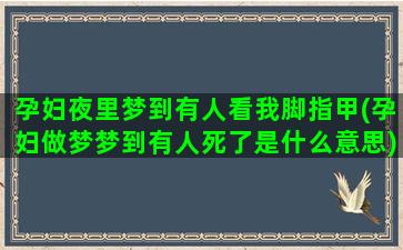 孕妇夜里梦到有人看我脚指甲(孕妇做梦梦到有人死了是什么意思)