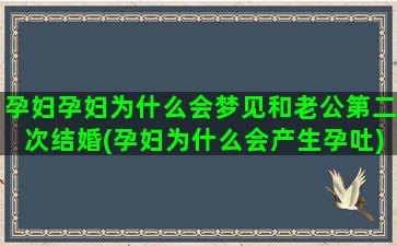 孕妇孕妇为什么会梦见和老公第二次结婚(孕妇为什么会产生孕吐)