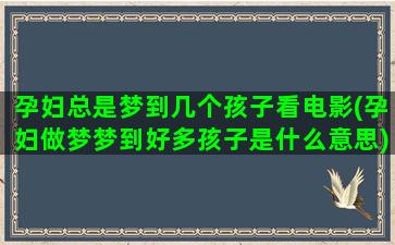 孕妇总是梦到几个孩子看电影(孕妇做梦梦到好多孩子是什么意思)