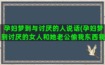 孕妇梦到与讨厌的人说话(孕妇梦到讨厌的女人和她老公偷我东西我和她吵架)