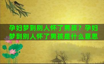 孕妇梦到别人怀了男孩？孕妇梦到别人怀了男孩是什么意思