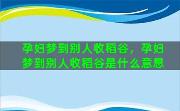 孕妇梦到别人收稻谷，孕妇梦到别人收稻谷是什么意思