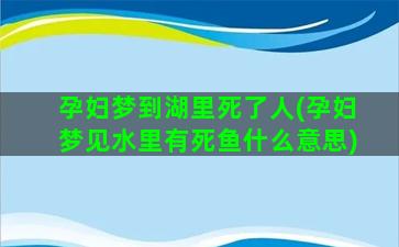 孕妇梦到湖里死了人(孕妇梦见水里有死鱼什么意思)