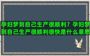 孕妇梦到自己生产很顺利？孕妇梦到自己生产很顺利很快是什么意思