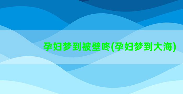 孕妇梦到被壁咚(孕妇梦到大海)