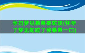 孕妇梦见弟弟被蛇咬(怀孕了梦见蛇咬了我弟弟一口)