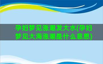 孕妇梦见涨潮发大水(孕妇梦见大海涨潮是什么意思)