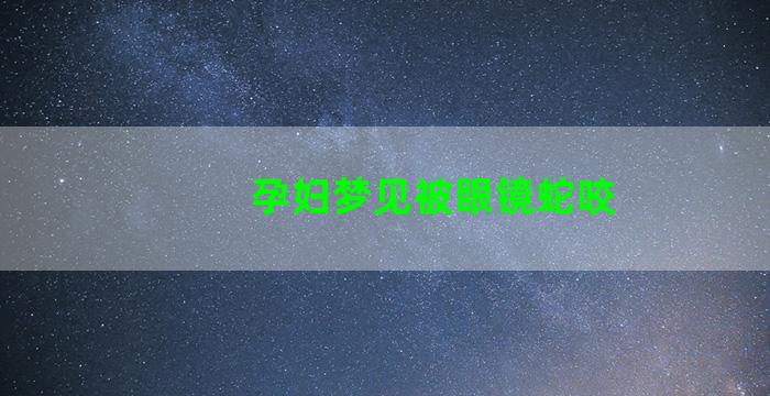 孕妇梦见被眼镜蛇咬