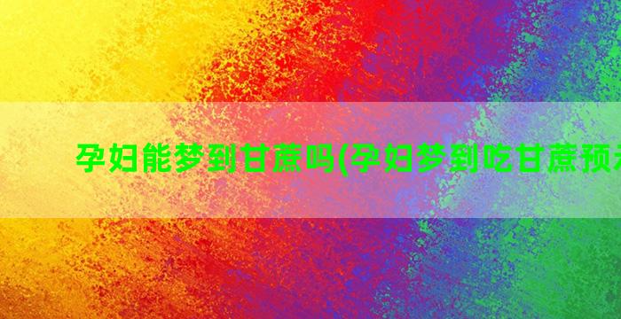 孕妇能梦到甘蔗吗(孕妇梦到吃甘蔗预示什么)