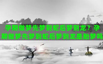 孕期做梦先梦到蛇后梦到龙？孕期做梦先梦到蛇后梦到龙是胎梦吗